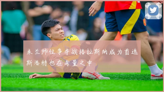 米兰帅位争夺战格拉斯纳成为首选斯洛特也在考量之中