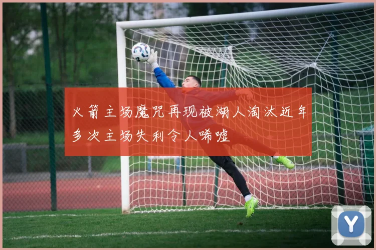 火箭主场魔咒再现被湖人淘汰近年多次主场失利令人唏嘘
