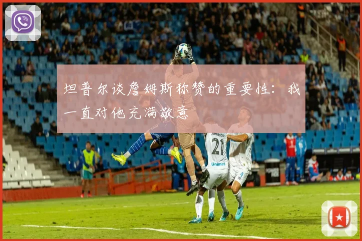 坦普尔谈詹姆斯称赞的重要性：我一直对他充满敬意