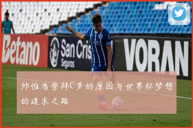 帅惟浩崇拜C罗的原因与世界杯梦想的追求之路