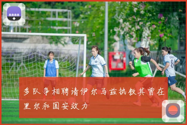 多队争相聘请伊尔马兹执教其曾在里尔和国安效力