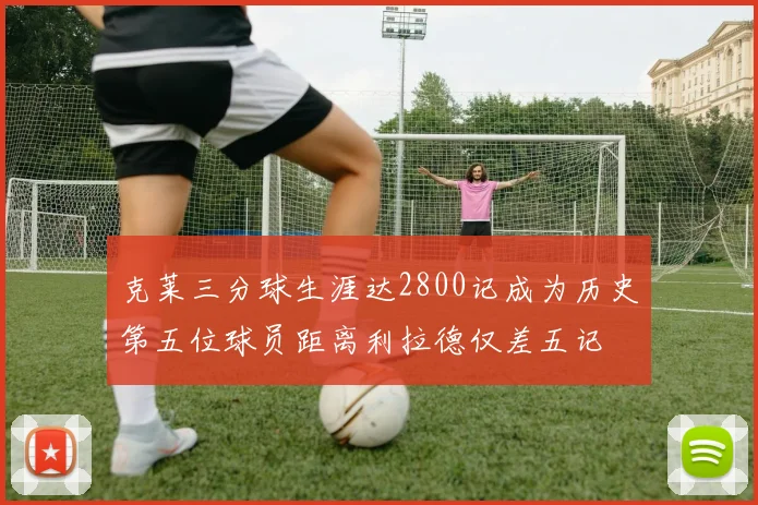 克莱三分球生涯达2800记成为历史第五位球员距离利拉德仅差五记