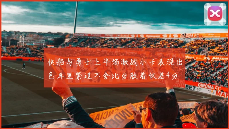 快船与勇士上半场激战小卡表现出色库里紧追不舍比分胶着仅差4分