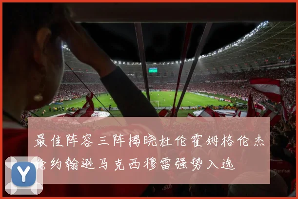 最佳阵容三阵揭晓杜伦霍姆格伦杰伦约翰逊马克西穆雷强势入选