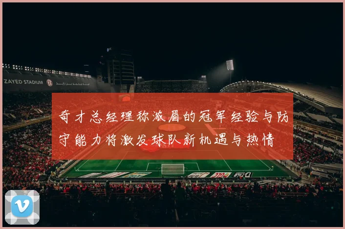 奇才总经理称浓眉的冠军经验与防守能力将激发球队新机遇与热情