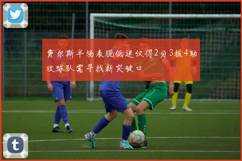 费尔斯半场表现低迷仅得2分3板4助攻球队需寻找新突破口