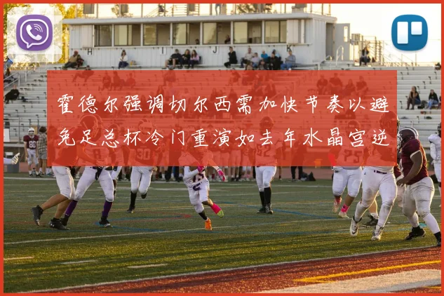 霍德尔强调切尔西需加快节奏以避免足总杯冷门重演如去年水晶宫逆袭曼城