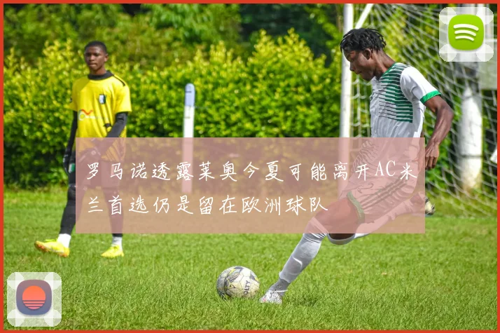 罗马诺透露莱奥今夏可能离开AC米兰首选仍是留在欧洲球队