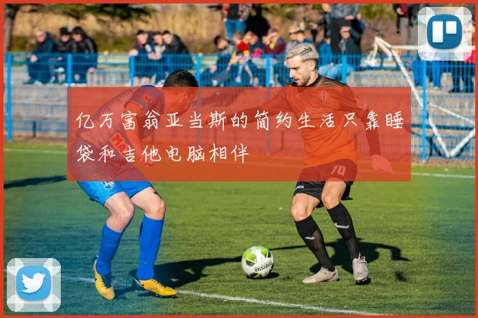 亿万富翁亚当斯的简约生活只靠睡袋和吉他电脑相伴