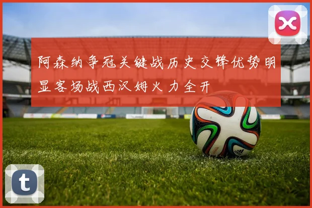 阿森纳争冠关键战历史交锋优势明显客场战西汉姆火力全开