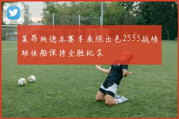 莱昂纳德本赛季表现出色2555战绩助快船保持全胜纪录