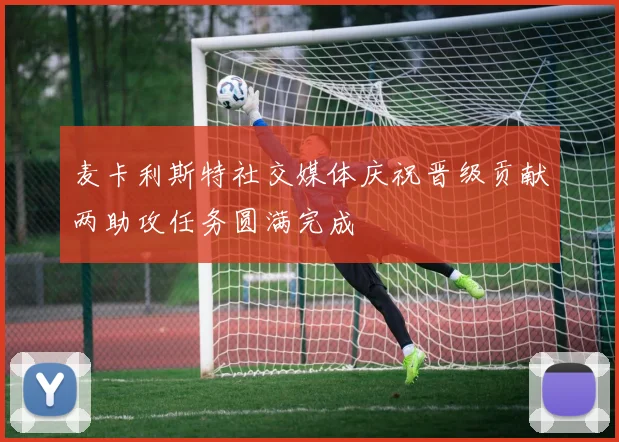麦卡利斯特社交媒体庆祝晋级贡献两助攻任务圆满完成