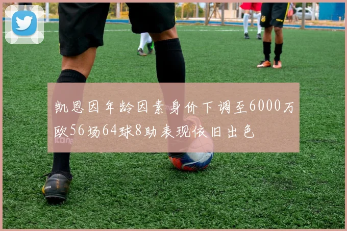 凯恩因年龄因素身价下调至6000万欧56场64球8助表现依旧出色
