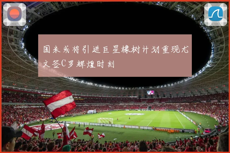 国米或将引进巨星橡树计划重现尤文签C罗辉煌时刻
