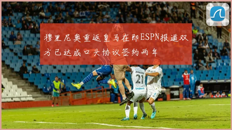 穆里尼奥重返皇马在即ESPN报道双方已达成口头协议签约两年