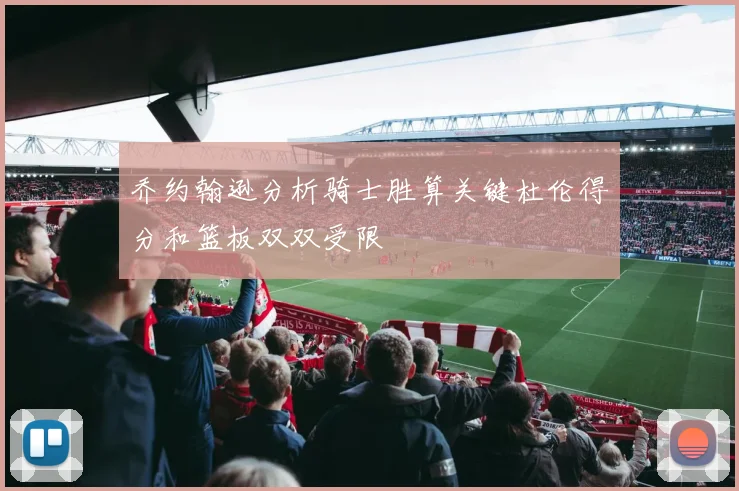 乔约翰逊分析骑士胜算关键杜伦得分和篮板双双受限