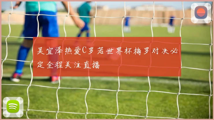 吴宜泽热爱C罗若世界杯梅罗对决必定全程关注直播