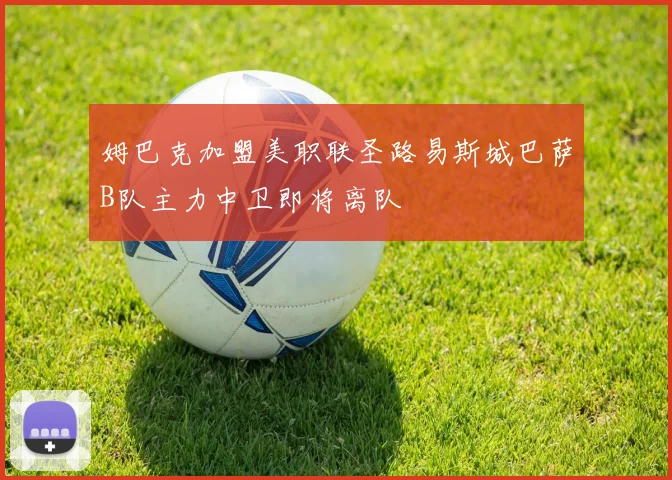 姆巴克加盟美职联圣路易斯城巴萨B队主力中卫即将离队