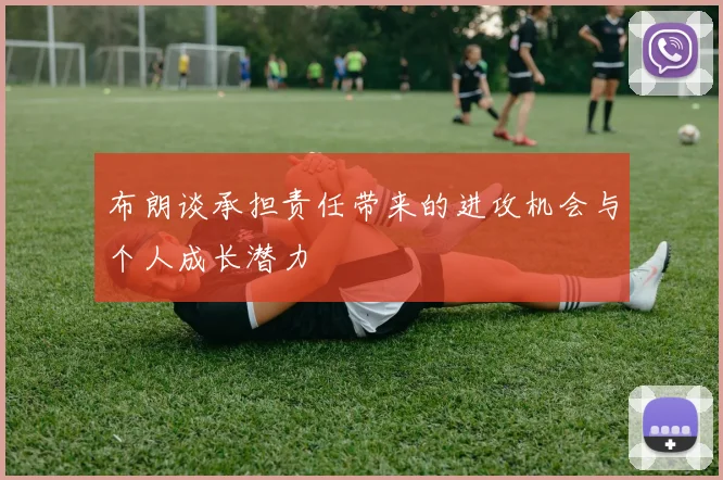 布朗谈承担责任带来的进攻机会与个人成长潜力