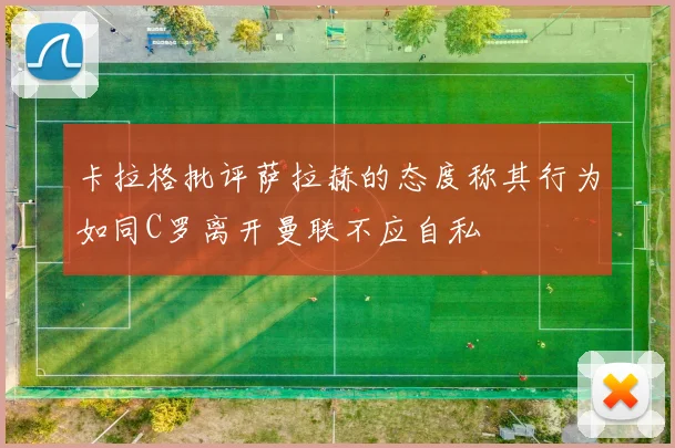 卡拉格批评萨拉赫的态度称其行为如同C罗离开曼联不应自私
