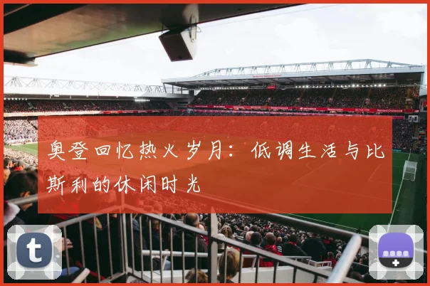 奥登回忆热火岁月：低调生活与比斯利的休闲时光