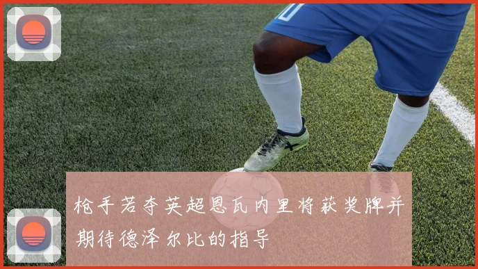 枪手若夺英超恩瓦内里将获奖牌并期待德泽尔比的指导